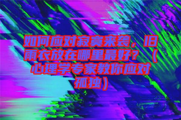 如何應(yīng)對寂寞來襲,舊雨衣放在哪里最好?(心理學(xué)專家教你應(yīng)對孤獨(dú))