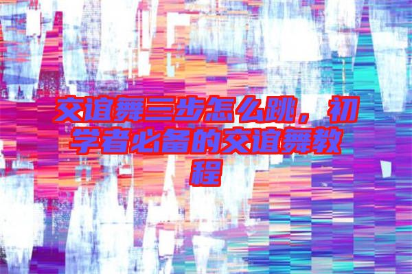 交誼舞三步怎么跳,初學者必備的交誼舞教程