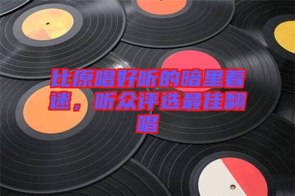 比原唱好聽的暗里著迷，聽眾評選最佳翻唱