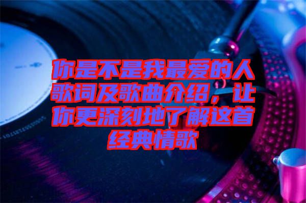 你是不是我最愛的人歌詞及歌曲介紹,讓你更深刻地了解這首經(jīng)典情歌
