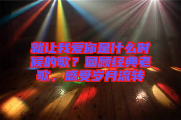 就讓我愛你是什么時候的歌?回顧經典老歌,感受歲月流轉