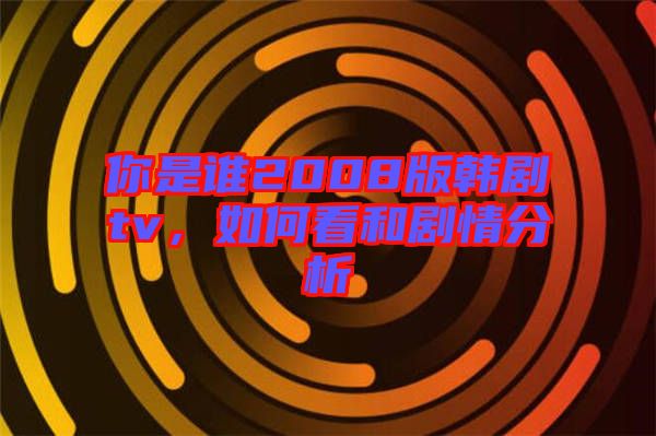 你是誰(shuí)2008版韓劇tv,如何看和劇情分析