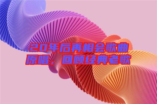 20年后再相會歌曲原唱，回顧經(jīng)典老歌
