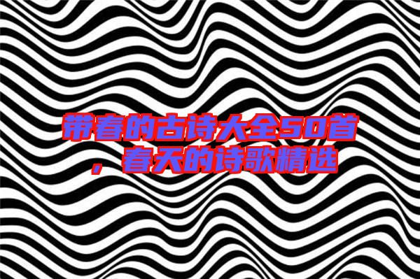 帶春的古詩(shī)大全50首,春天的詩(shī)歌精選