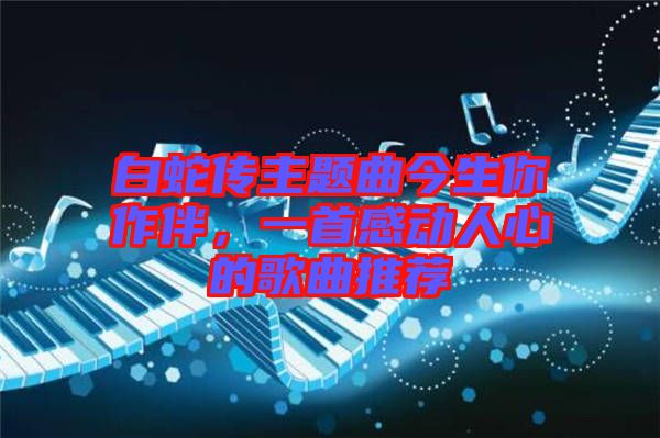 白蛇傳主題曲今生你作伴,一首感動(dòng)人心的歌曲推薦