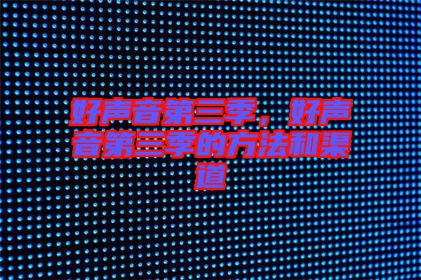 好聲音第三季,好聲音第三季的方法和渠道