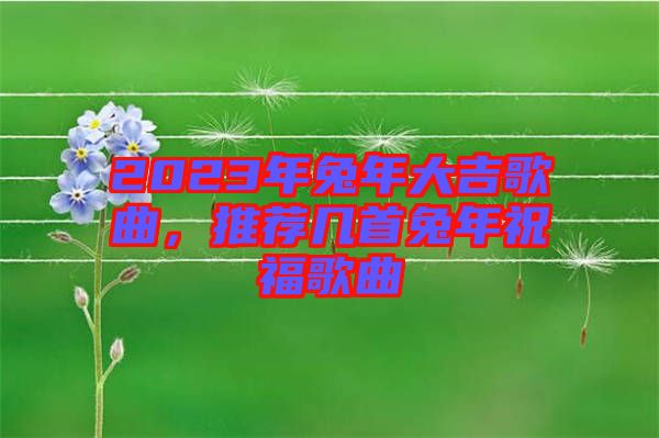 2023年兔年大吉歌曲,推薦幾首兔年祝福歌曲