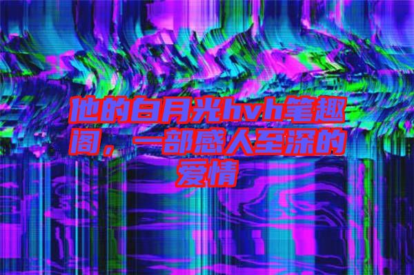 他的白月光hvh筆趣閣,一部感人至深的愛情