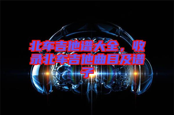 北車吉他譜大全,收錄北車吉他曲目及譜子
