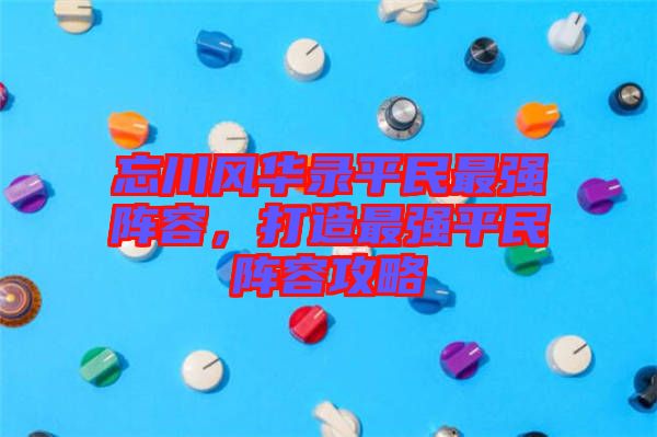 忘川風華錄平民最強陣容,打造最強平民陣容攻略