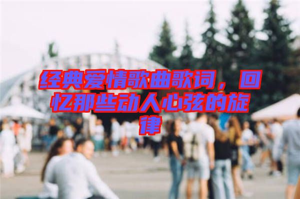 經(jīng)典愛情歌曲歌詞,回憶那些動(dòng)人心弦的旋律
