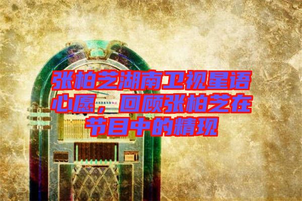 張柏芝湖南衛視星語心愿,回顧張柏芝在節目中的精現