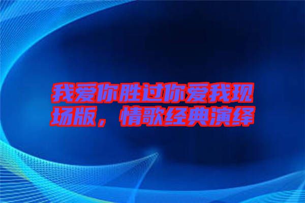 我愛你勝過你愛我現場版,情歌經典演繹
