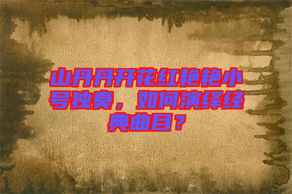 山丹丹開花紅艷艷小號獨奏,如何演繹經典曲目?