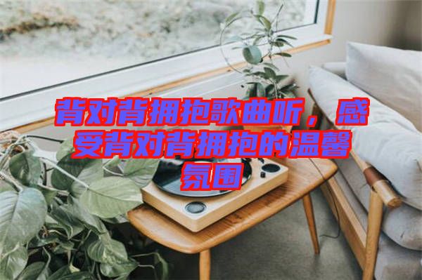 背對(duì)背擁抱歌曲聽(tīng),感受背對(duì)背擁抱的溫馨氛圍