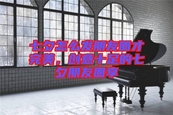 七夕怎么發朋友圈才完美,創意十足的七夕朋友圈享