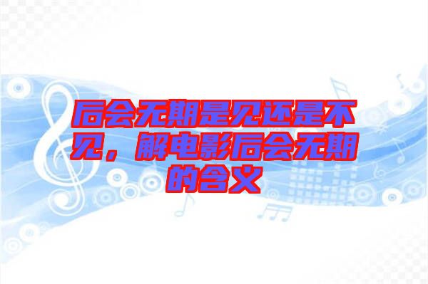 后會無期是見還是不見，解電影后會無期的含義