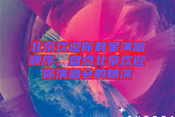 北京歡迎你群星演唱順序,盤點(diǎn)北京歡迎你演唱會(huì)的精演