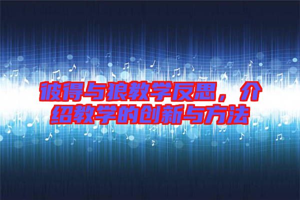 彼得與狼教學(xué)反思,介紹教學(xué)的創(chuàng)新與方法