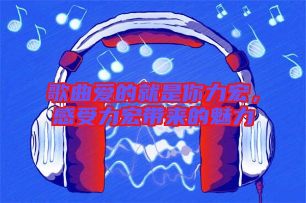 歌曲愛的就是你力宏,感受力宏帶來的魅力