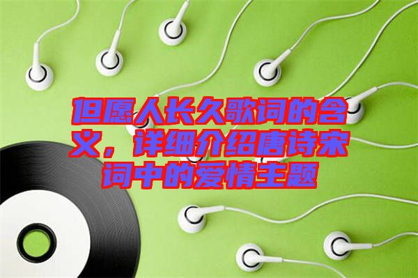 但愿人長(zhǎng)久歌詞的含義,詳細(xì)介紹唐詩宋詞中的愛情主題