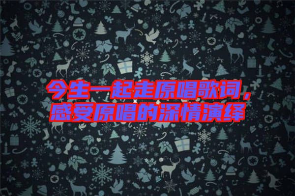 今生一起走原唱歌詞,感受原唱的深情演繹