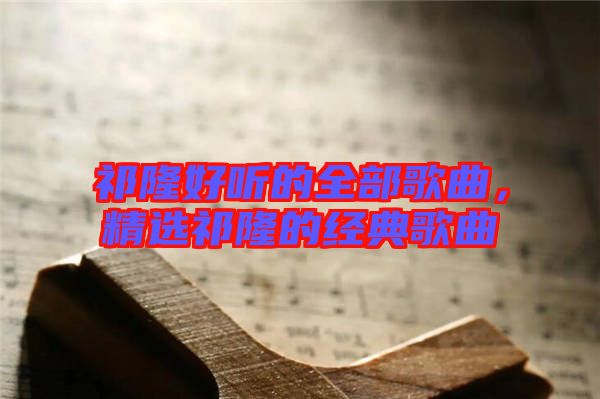 祁隆好聽的全部歌曲，精選祁隆的經典歌曲
