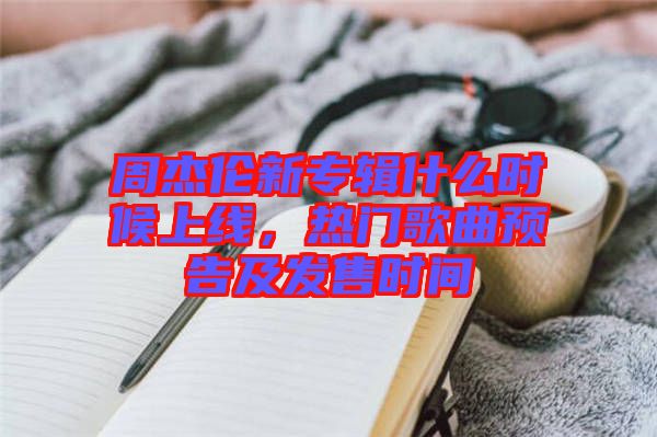 周杰倫新專輯什么時(shí)候上線,熱門歌曲預(yù)告及發(fā)售時(shí)間