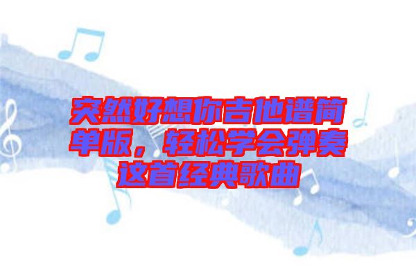 突然好想你吉他譜簡單版,輕松學會彈奏這首經典歌曲