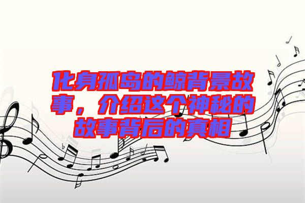 化身孤島的鯨背景故事，介紹這個神秘的故事背后的真相