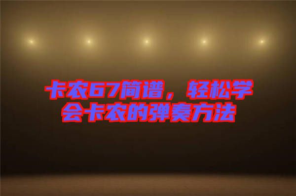 卡農(nóng)67簡(jiǎn)譜,輕松學(xué)會(huì)卡農(nóng)的彈奏方法