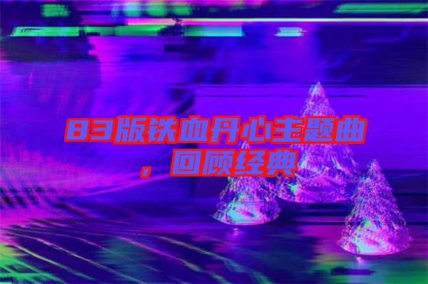 83版鐵血丹心主題曲,回顧經典