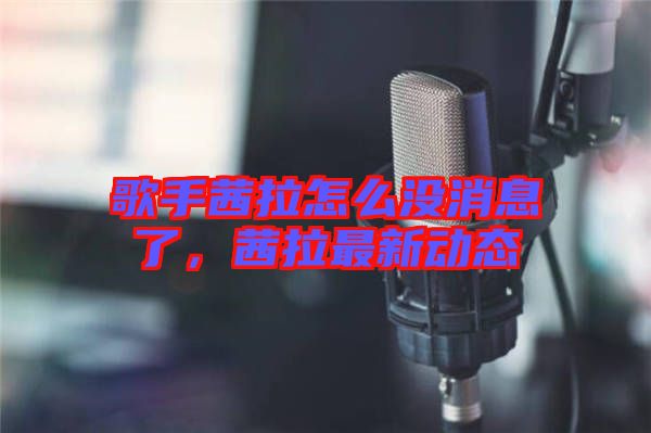 歌手茜拉怎么沒消息了,茜拉最新動態(tài)