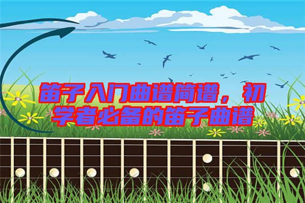 笛子入門曲譜簡譜,初學(xué)者必備的笛子曲譜