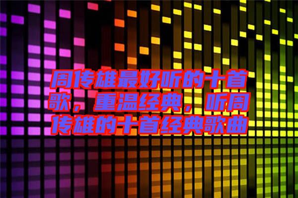 周傳雄最好聽的十首歌，重溫經典，聽周傳雄的十首經典歌曲