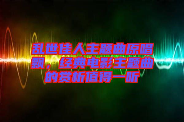 亂世佳人主題曲原唱飄,經(jīng)典電影主題曲的賞析值得一聽