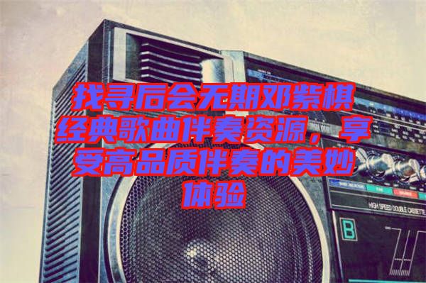 找尋后會無期鄧紫棋經典歌曲伴奏資源,享受高品質伴奏的美妙體驗