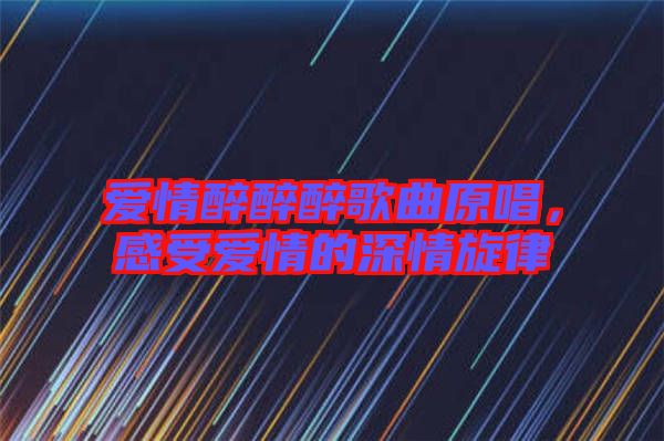 愛(ài)情醉醉醉歌曲原唱,感受愛(ài)情的深情旋律