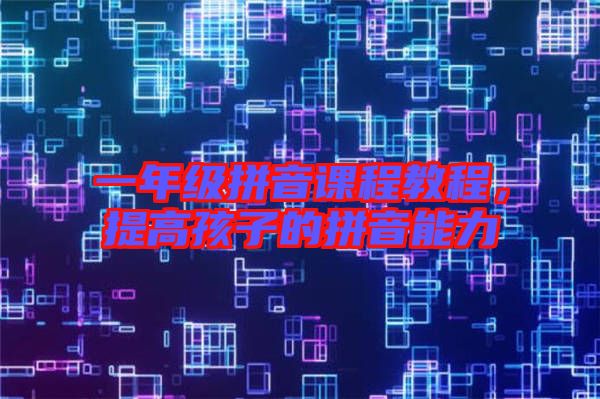 一年級(jí)拼音課程教程,提高孩子的拼音能力