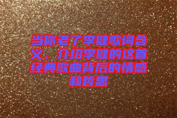 當你老了李健歌詞含義,介紹李健的這首經典歌曲背后的情感和哲思