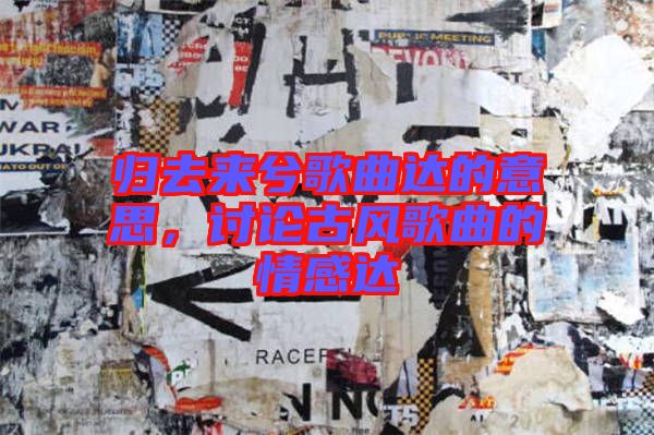 歸去來兮歌曲達的意思,討論古風歌曲的情感達