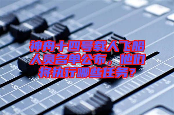 神舟十四號載人飛船人員名單公布,他們將執(zhí)行哪些任務(wù)?