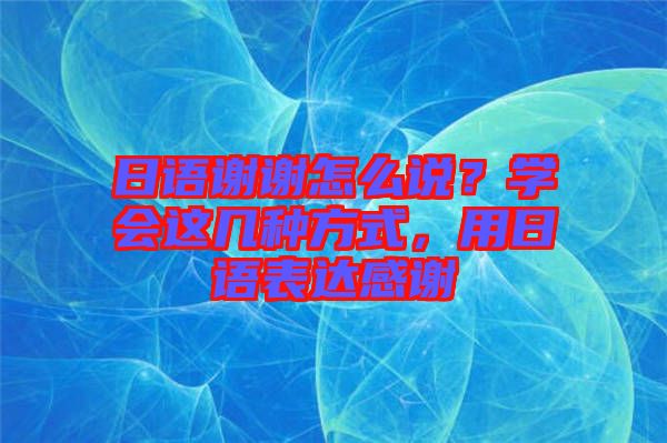 日語謝謝怎么說?學(xué)會這幾種方式,用日語表達感謝