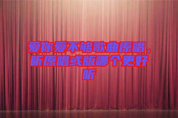 愛你愛不夠歌曲原唱，聽原唱或版哪個更好聽