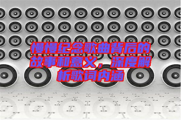 慢慢紀念歌曲背后的故事和意義,深度解析歌詞內涵