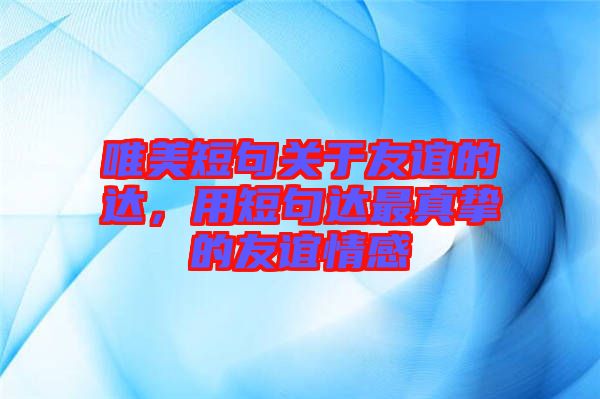 唯美短句關(guān)于友誼的達(dá),用短句達(dá)最真摯的友誼情感