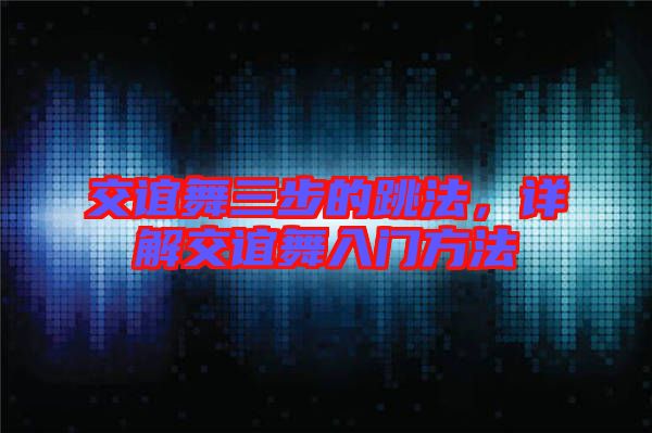 交誼舞三步的跳法,詳解交誼舞入門方法