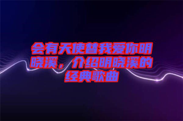 會有天使替我愛你明曉溪,介紹明曉溪的經典歌曲