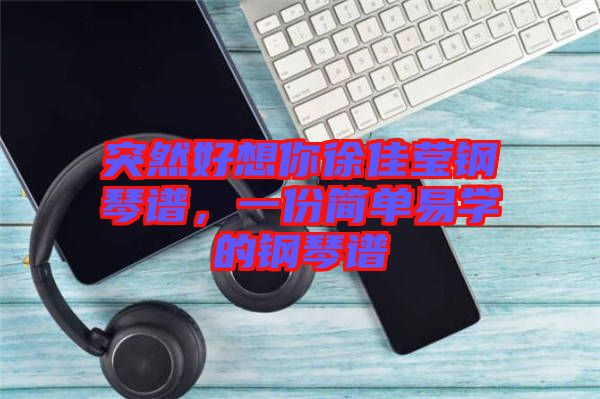 突然好想你徐佳瑩鋼琴譜,一份簡單易學的鋼琴譜