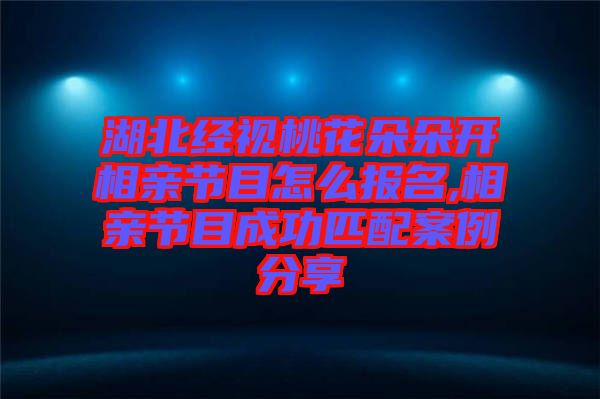 湖北經視桃花朵朵開相親節目怎么報名,相親節目成功匹配案例分享